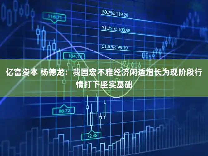 亿富资本 杨德龙：我国宏不雅经济闲适增长为现阶段行情打下坚实基础