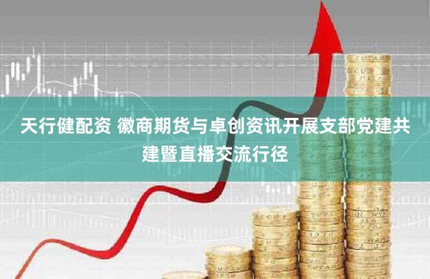 天行健配资 徽商期货与卓创资讯开展支部党建共建暨直播交流行径
