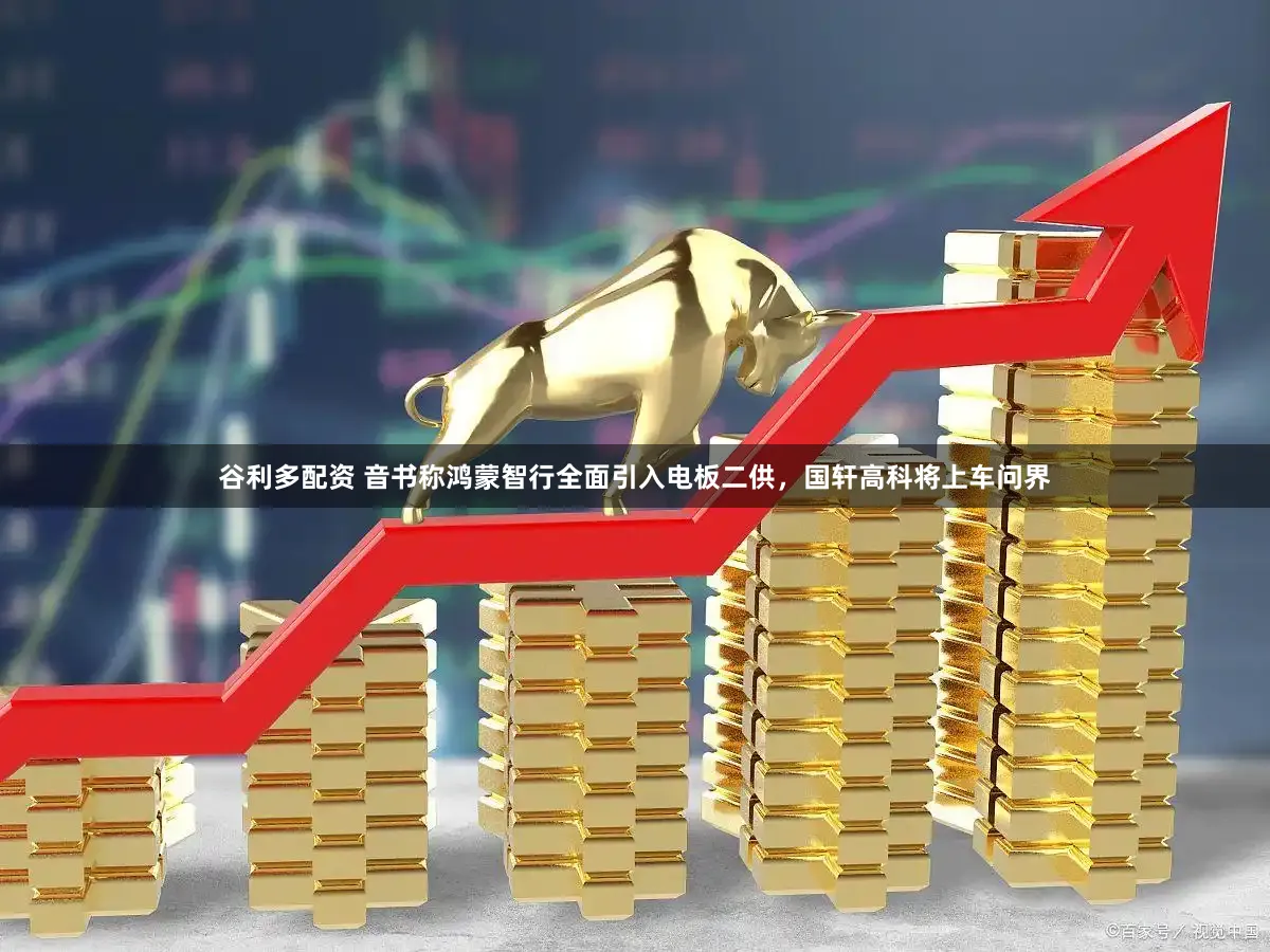 谷利多配资 音书称鸿蒙智行全面引入电板二供，国轩高科将上车问界