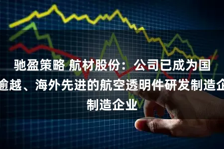 驰盈策略 航材股份：公司已成为国内逾越、海外先进的航空透明件研发制造企业