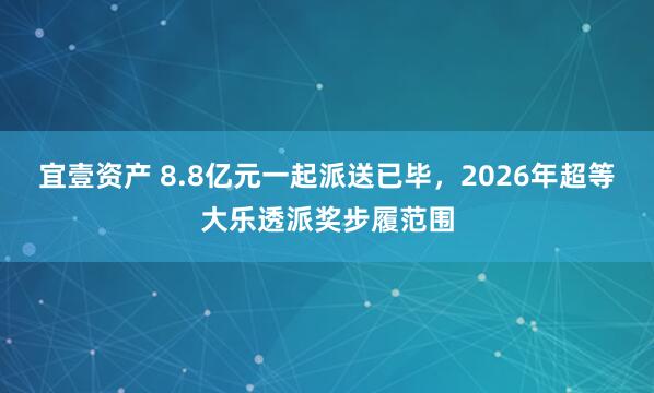 宜壹资产 8.8亿元一起派送已毕，2026年超等大乐透派奖步履范围