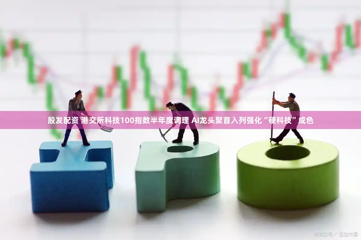 股发配资 港交所科技100指数半年度调理 AI龙头聚首入列强化“硬科技”成色