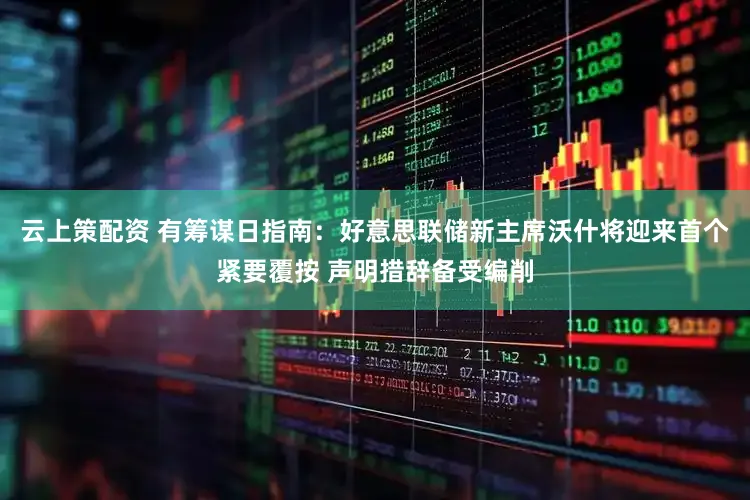 云上策配资 有筹谋日指南：好意思联储新主席沃什将迎来首个紧要覆按 声明措辞备受编削