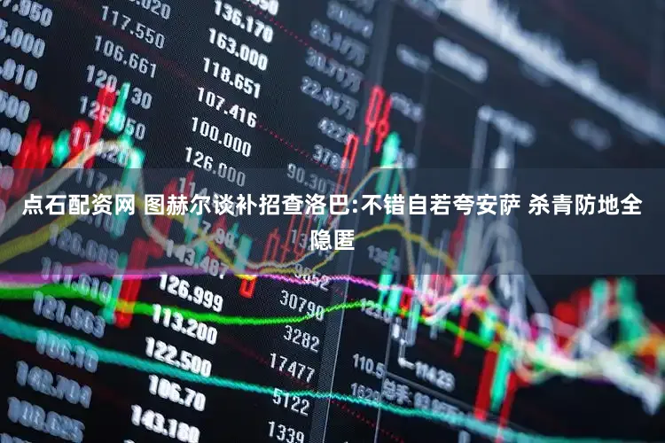 点石配资网 图赫尔谈补招查洛巴:不错自若夸安萨 杀青防地全隐匿