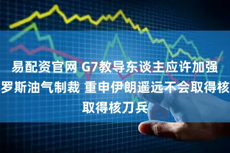 易配资官网 G7教导东谈主应许加强对俄罗斯油气制裁 重申伊朗遥远不会取得核刀兵