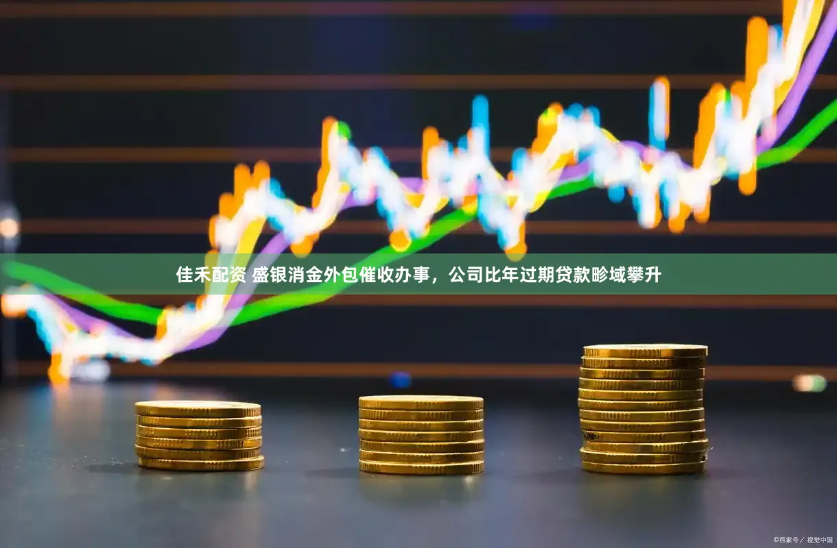佳禾配资 盛银消金外包催收办事，公司比年过期贷款畛域攀升