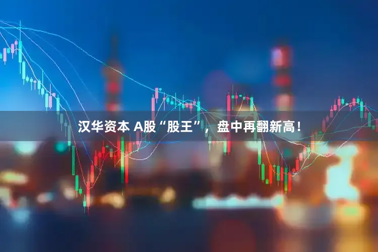 汉华资本 A股“股王”，盘中再翻新高！