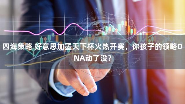 四海策略 好意思加墨天下杯火热开赛，你孩子的领略DNA动了没？