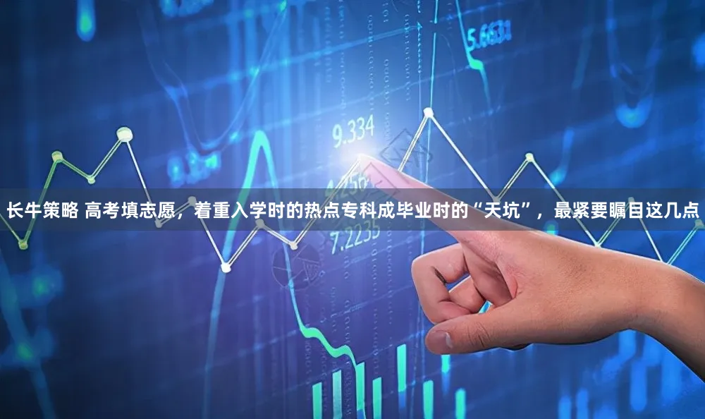 长牛策略 高考填志愿，着重入学时的热点专科成毕业时的“天坑”，最紧要瞩目这几点