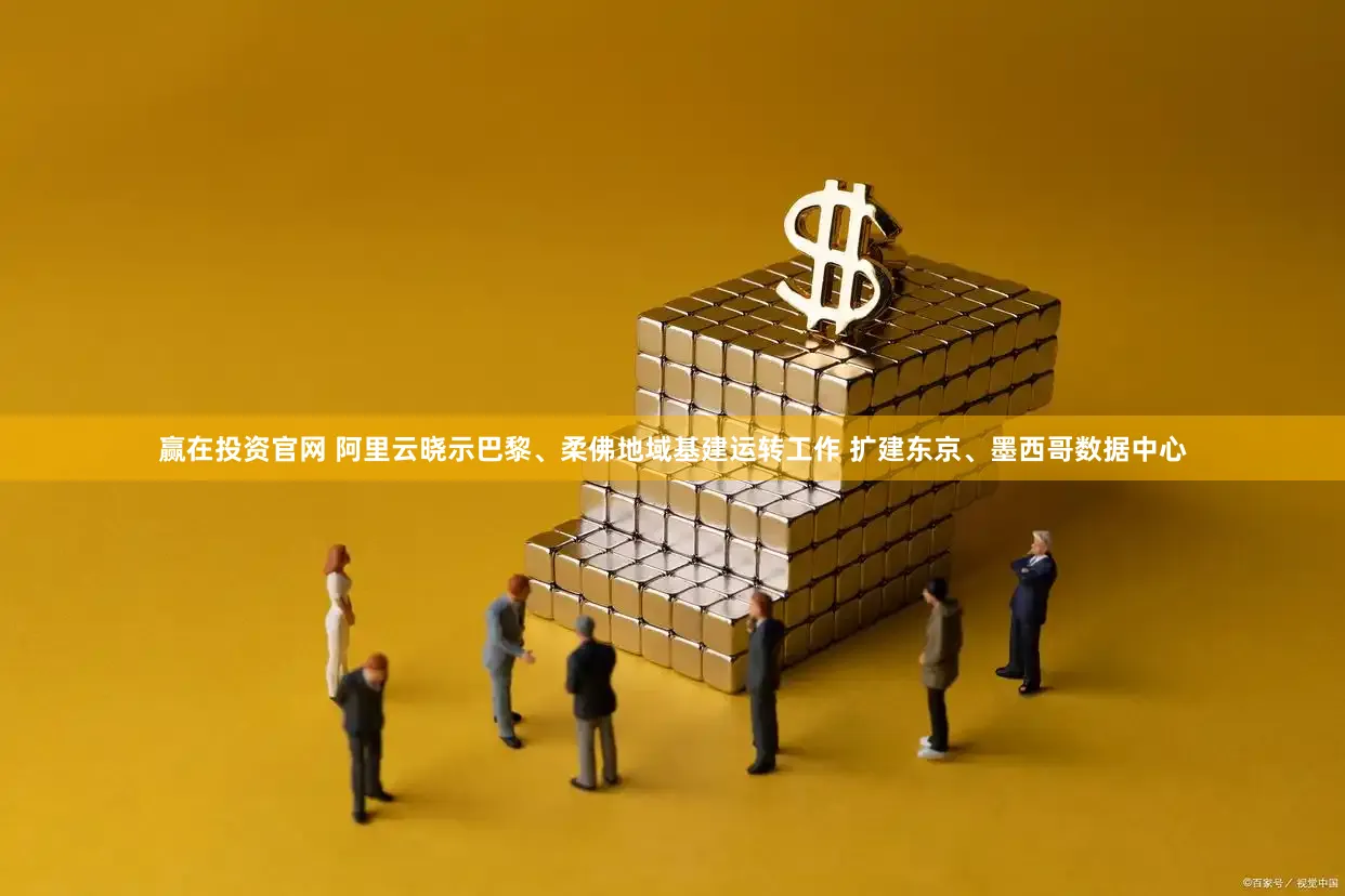 赢在投资官网 阿里云晓示巴黎、柔佛地域基建运转工作 扩建东京、墨西哥数据中心