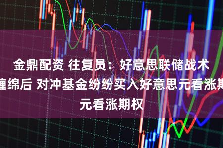 金鼎配资 往复员：好意思联储战术有缠绵后 对冲基金纷纷买入好意思元看涨期权