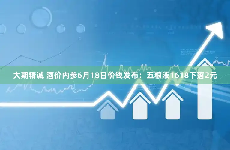 大期精诚 酒价内参6月18日价钱发布：五粮液1618下落2元