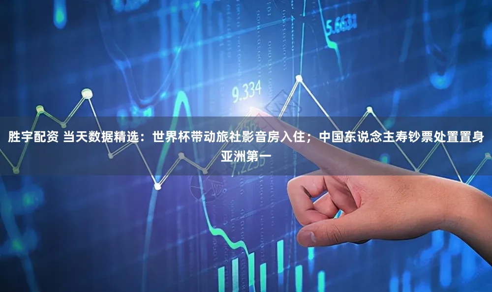 胜宇配资 当天数据精选：世界杯带动旅社影音房入住；中国东说念主寿钞票处置置身亚洲第一