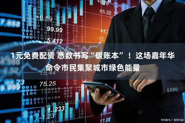 1元免费配资 悉数书写“碳账本” ！这场嘉年华命令市民集聚城市绿色能量