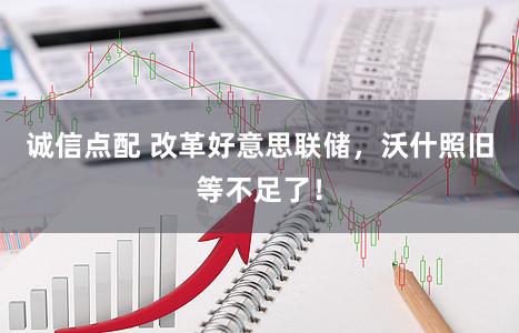 诚信点配 改革好意思联储，沃什照旧等不足了！