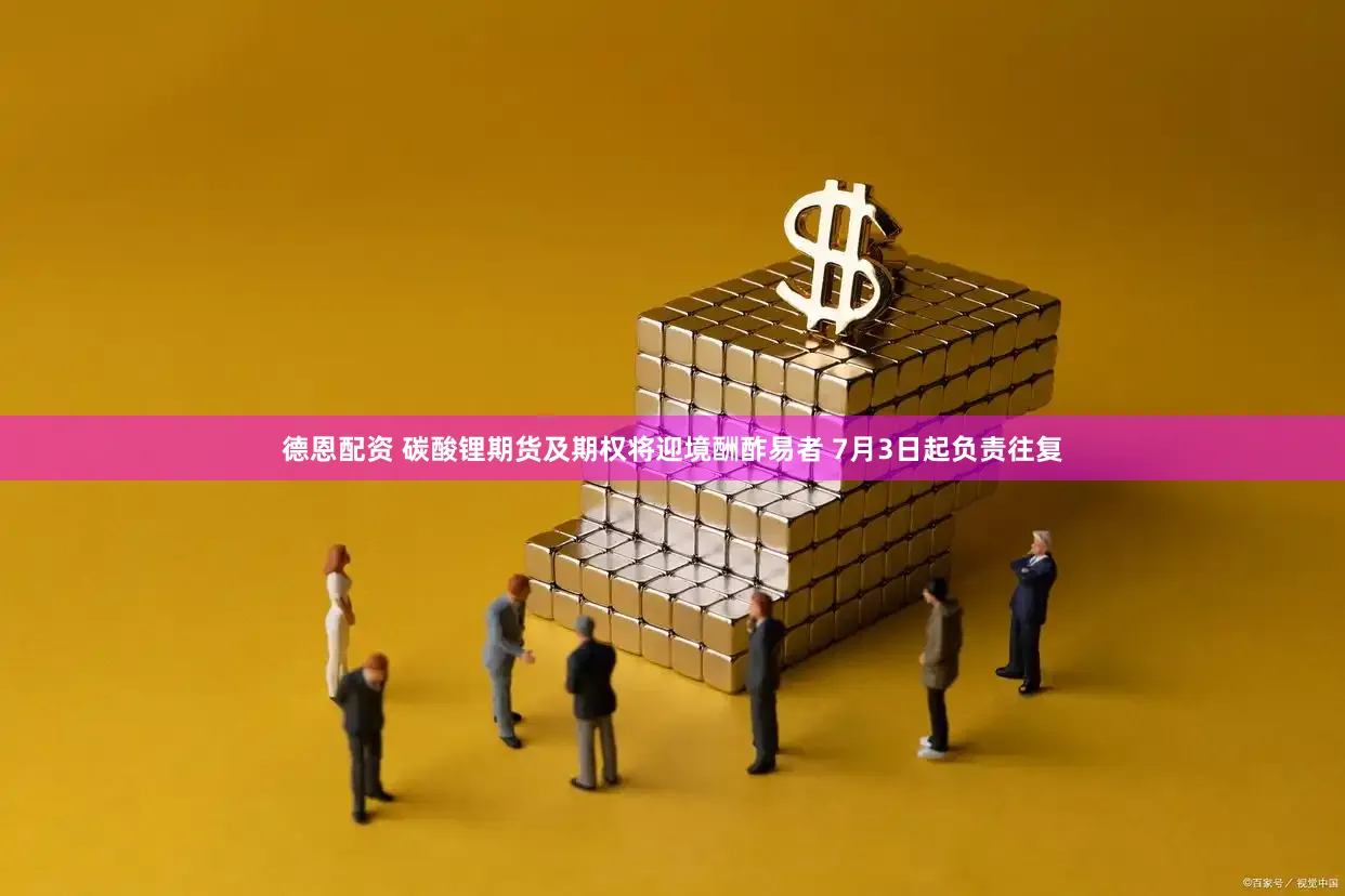 德恩配资 碳酸锂期货及期权将迎境酬酢易者 7月3日起负责往复