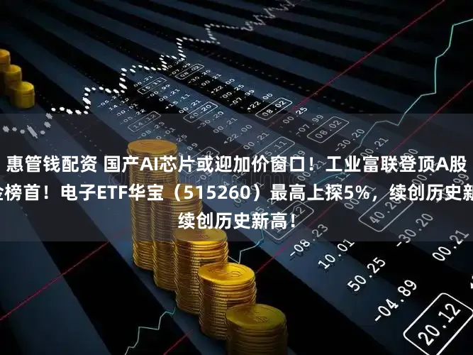惠管钱配资 国产AI芯片或迎加价窗口！工业富联登顶A股吸金榜首！电子ETF华宝（515260）最高上探5%，续创历史新高！