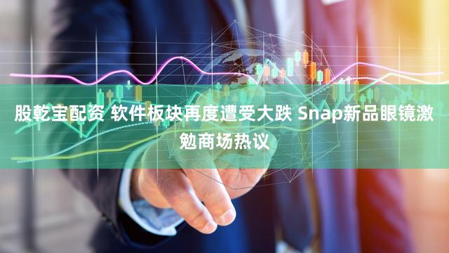 股乾宝配资 软件板块再度遭受大跌 Snap新品眼镜激勉商场热议