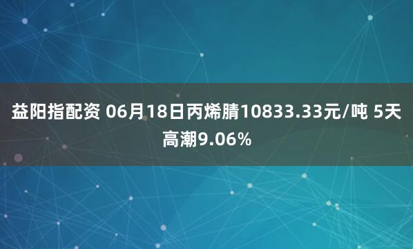 益阳指配资 06月18日丙烯腈10833.33元/吨 5天高潮9.06%