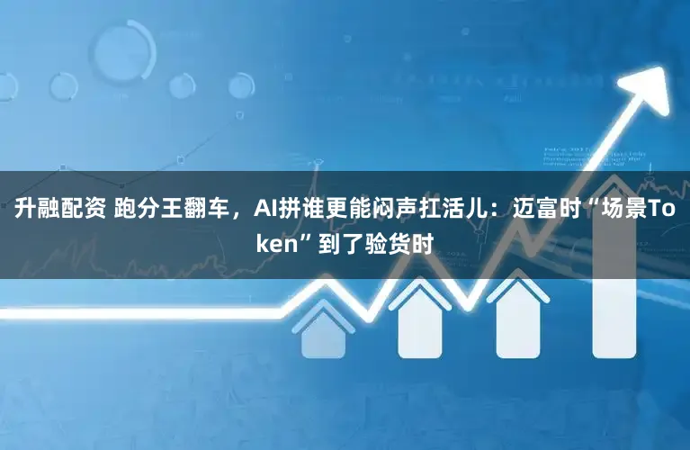升融配资 跑分王翻车,AI拼谁更能闷声扛活儿:迈富时“场景Token”到了验货时