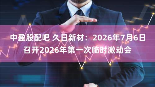 中盈股配吧 久日新材：2026年7月6日召开2026年第一次临时激动会