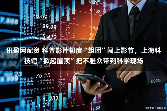讯盈网配资 科普影片初度“组团”闯上影节，上海科技馆“掀起屋顶”把不雅众带到科学现场