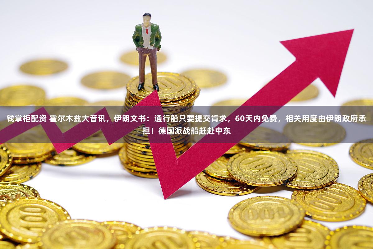 钱掌柜配资 霍尔木兹大音讯，伊朗文书：通行船只要提交肯求，60天内免费，相关用度由伊朗政府承担！德国派战船赶赴中东