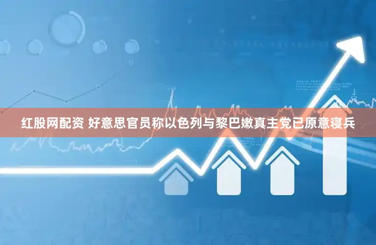 红股网配资 好意思官员称以色列与黎巴嫩真主党已原意寝兵