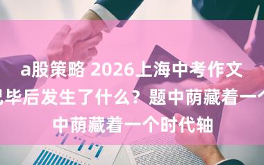 a股策略 2026上海中考作文 | 愿望已毕后发生了什么?题中荫藏着一个时代轴