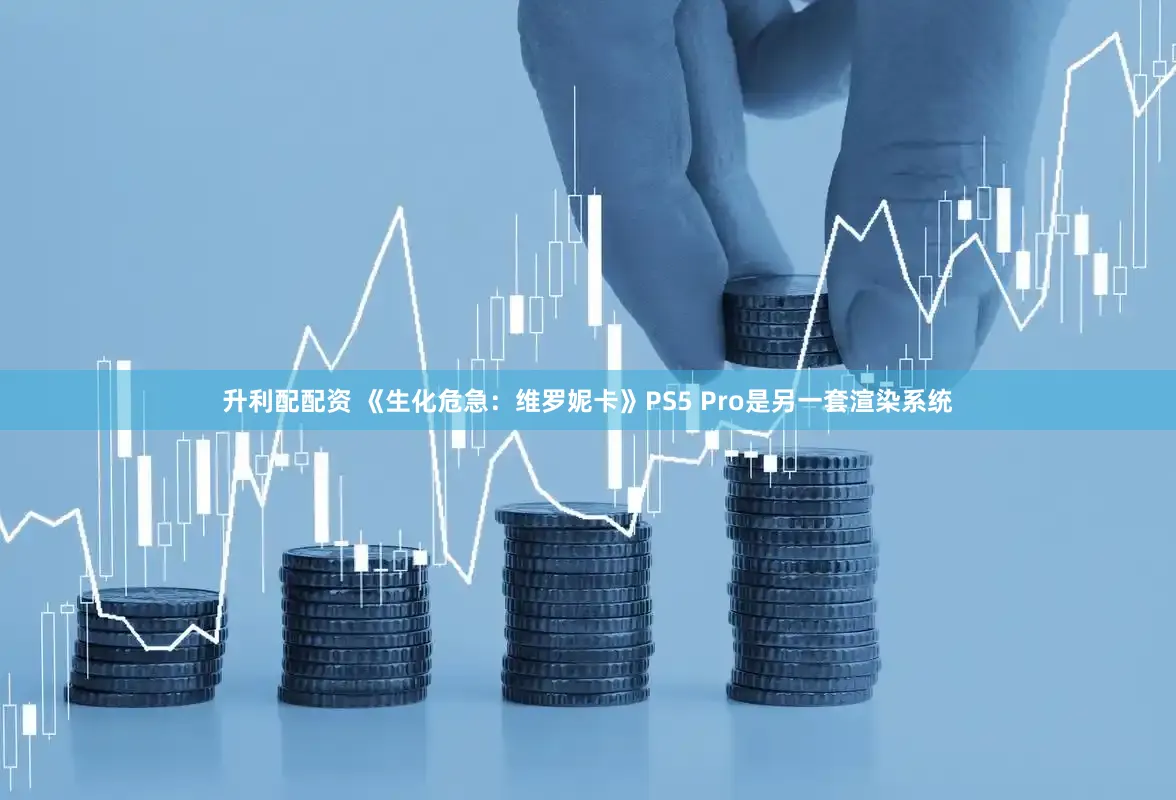 升利配配资 《生化危急:维罗妮卡》PS5 Pro是另一套渲染系统