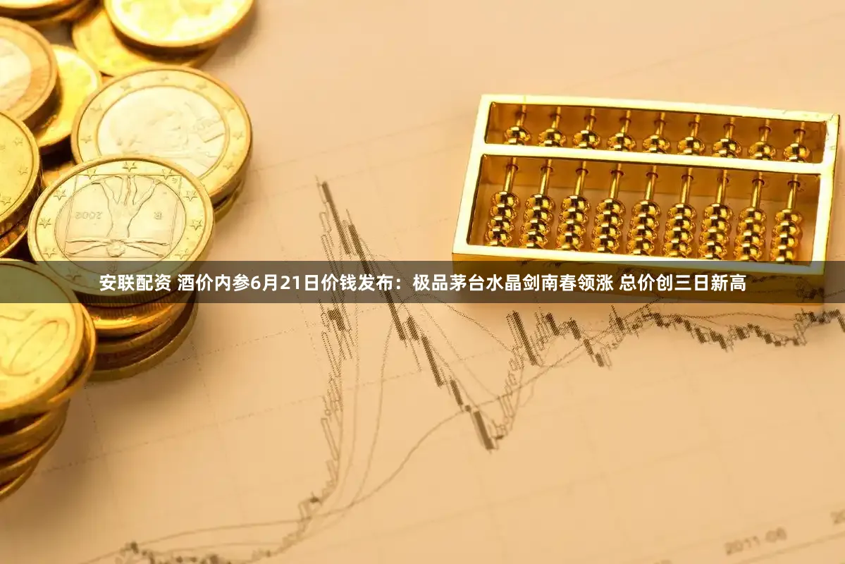 安联配资 酒价内参6月21日价钱发布：极品茅台水晶剑南春领涨 总价创三日新高