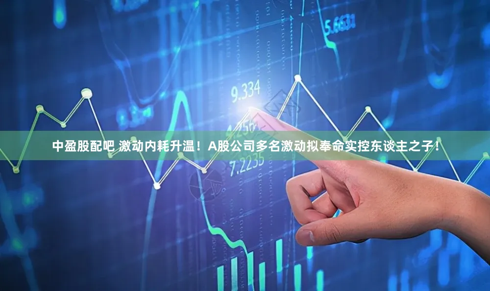 中盈股配吧 激动内耗升温!A股公司多名激动拟奉命实控东谈主之子!