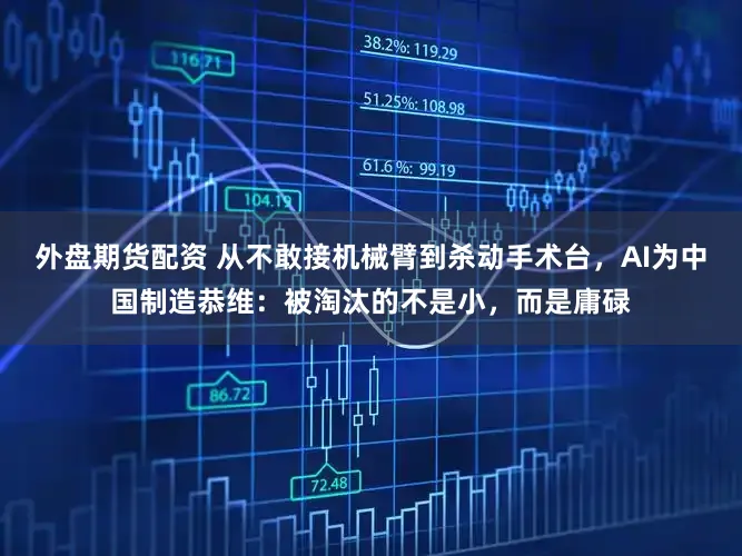 外盘期货配资 从不敢接机械臂到杀动手术台，AI为中国制造恭维：被淘汰的不是小，而是庸碌