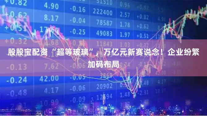 股股宝配资 “超等玻璃”，万亿元新赛说念！企业纷繁加码布局