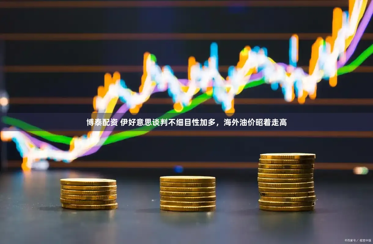 博泰配资 伊好意思谈判不细目性加多，海外油价昭着走高