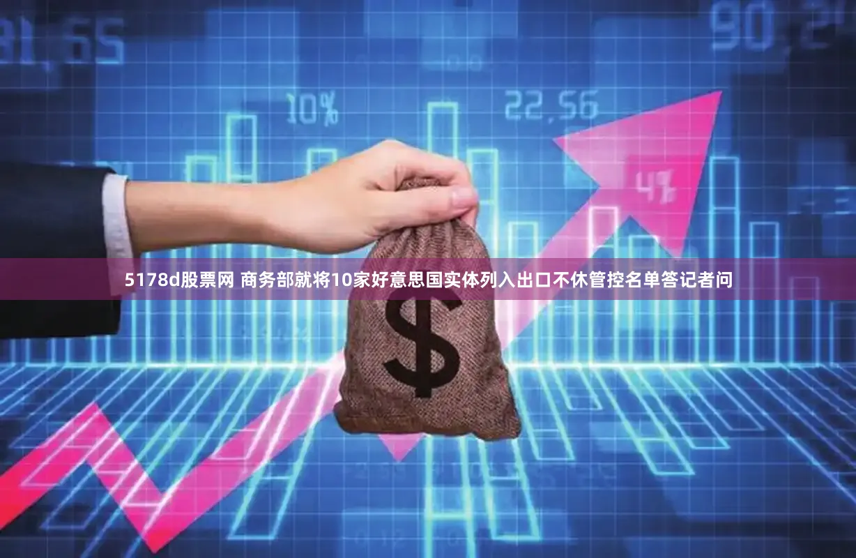 5178d股票网 商务部就将10家好意思国实体列入出口不休管控名单答记者问