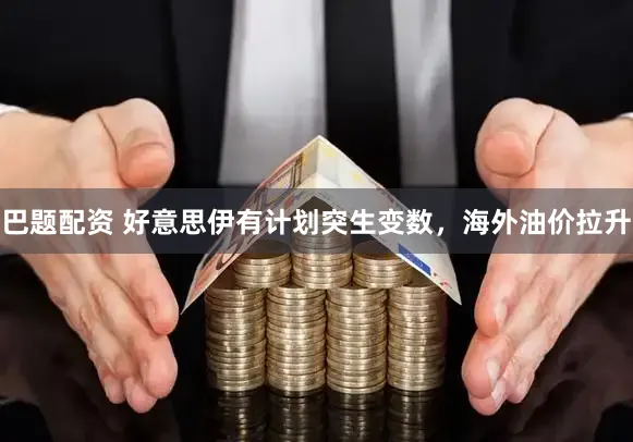 巴题配资 好意思伊有计划突生变数，海外油价拉升