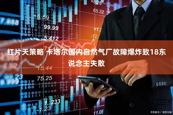 红片天策略 卡塔尔国内自然气厂故障爆炸致18东说念主失散