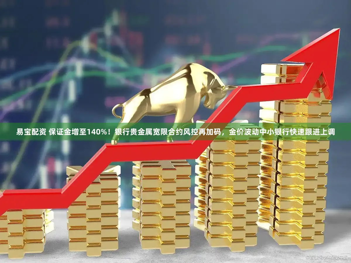 易宝配资 保证金增至140%!银行贵金属宽限合约风控再加码,金价波动中小银行快速跟进上调