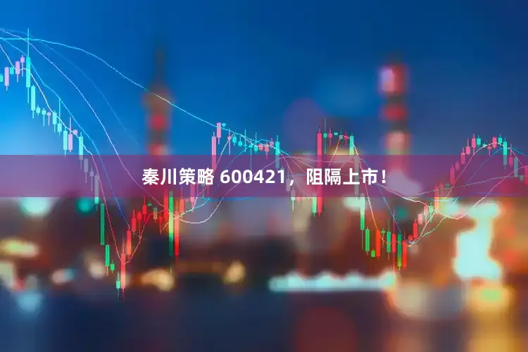 秦川策略 600421，阻隔上市！