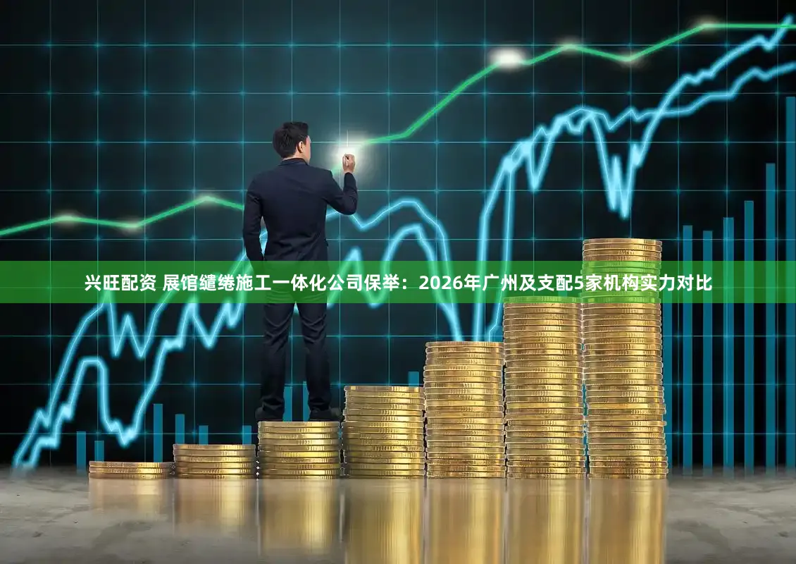 兴旺配资 展馆缱绻施工一体化公司保举：2026年广州及支配5家机构实力对比