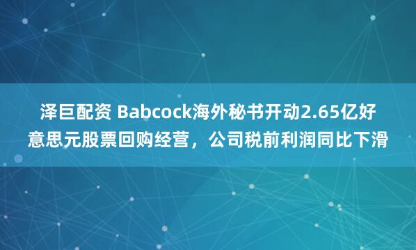 泽巨配资 Babcock海外秘书开动2.65亿好意思元股票回购经营，公司税前利润同比下滑