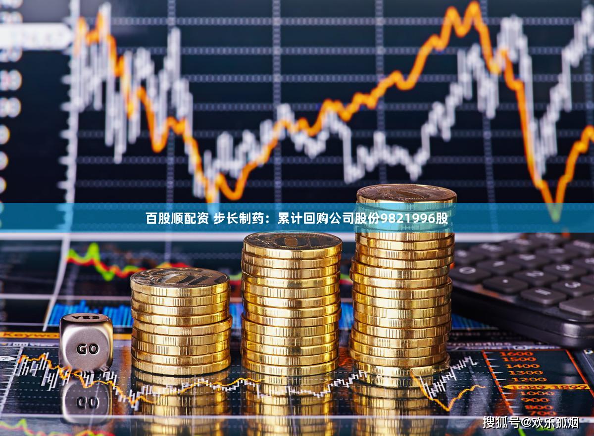 百股顺配资 步长制药：累计回购公司股份9821996股