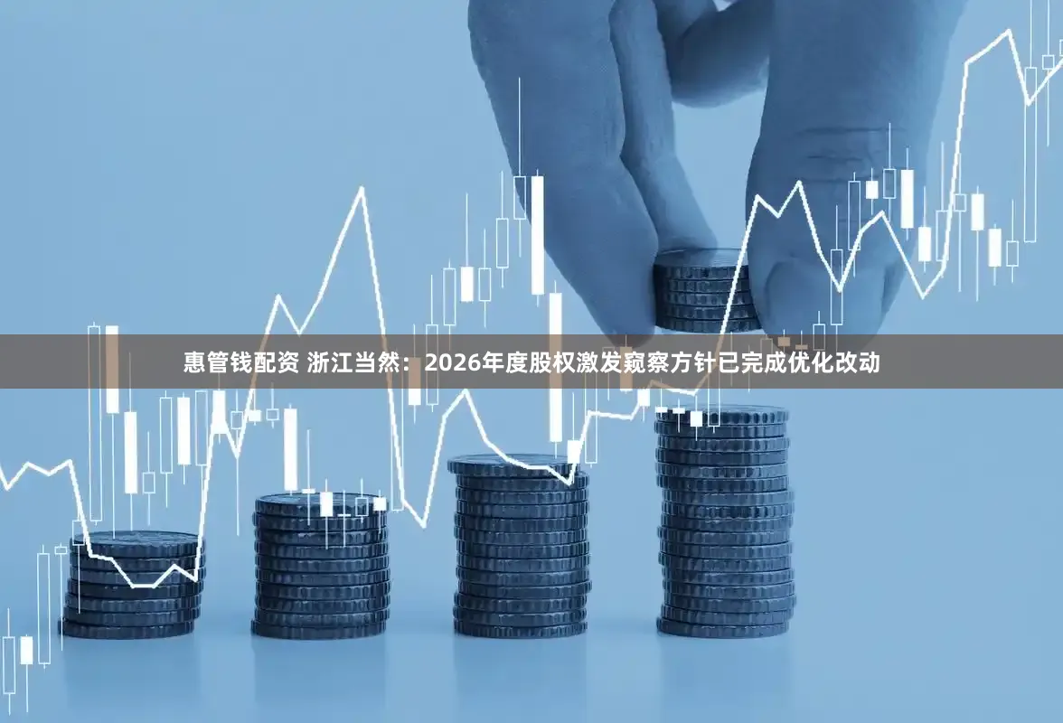 惠管钱配资 浙江当然：2026年度股权激发窥察方针已完成优化改动