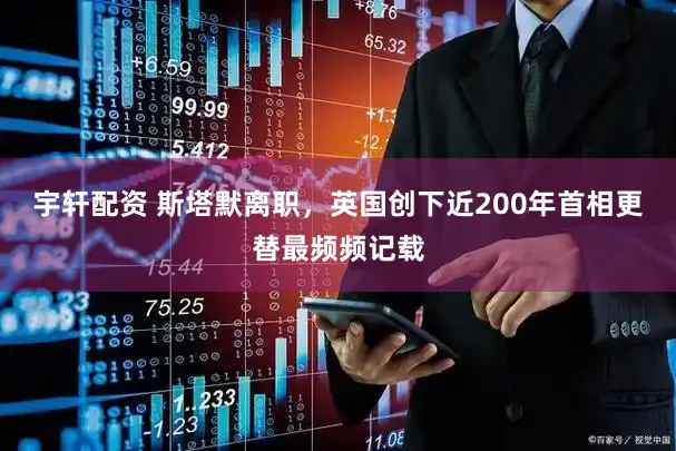 宇轩配资 斯塔默离职，英国创下近200年首相更替最频频记载