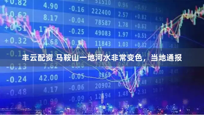 丰云配资 马鞍山一地河水非常变色，当地通报