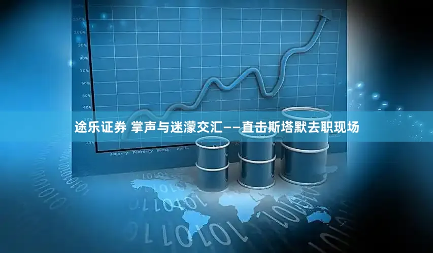 途乐证券 掌声与迷濛交汇——直击斯塔默去职现场