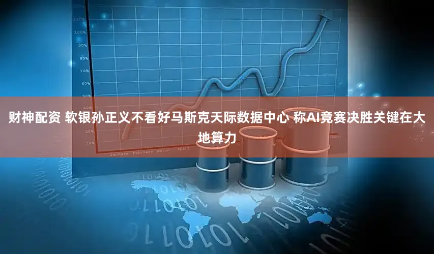 财神配资 软银孙正义不看好马斯克天际数据中心 称AI竞赛决胜关键在大地算力