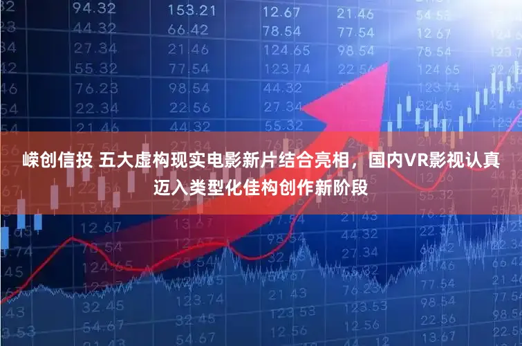 嵘创信投 五大虚构现实电影新片结合亮相，国内VR影视认真迈入类型化佳构创作新阶段
