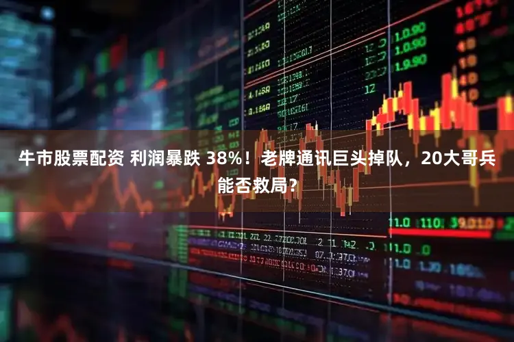 牛市股票配资 利润暴跌 38%！老牌通讯巨头掉队，20大哥兵能否救局？